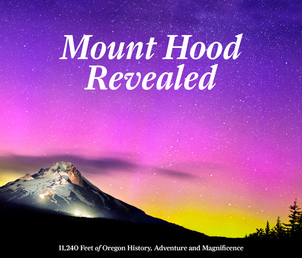 Mount Hood Revealed: 11,240 Feet of Oregon History, Adventure and Magnificence