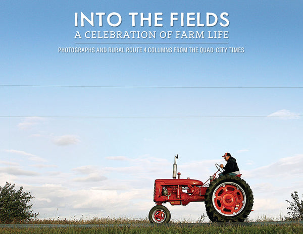 Into the Fields: A Celebration of Farm Life <br> Photographs and Rural Route 4 columns from the Quad-City Times